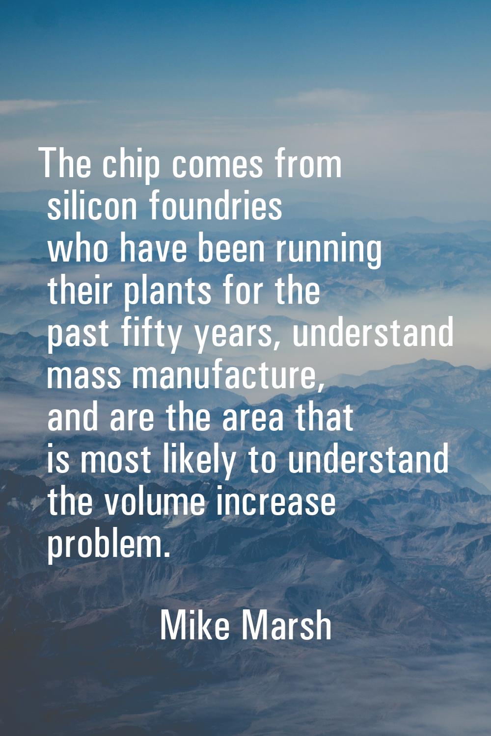 The chip comes from silicon foundries who have been running their plants for the past fifty years, 
