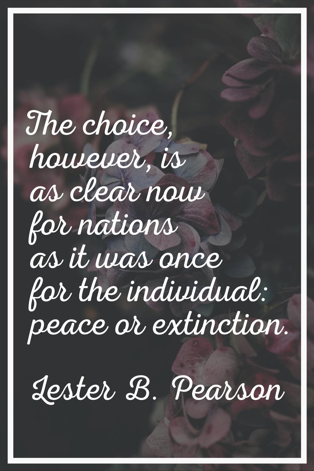The choice, however, is as clear now for nations as it was once for the individual: peace or extinc