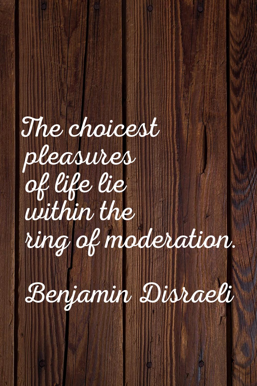 The choicest pleasures of life lie within the ring of moderation.