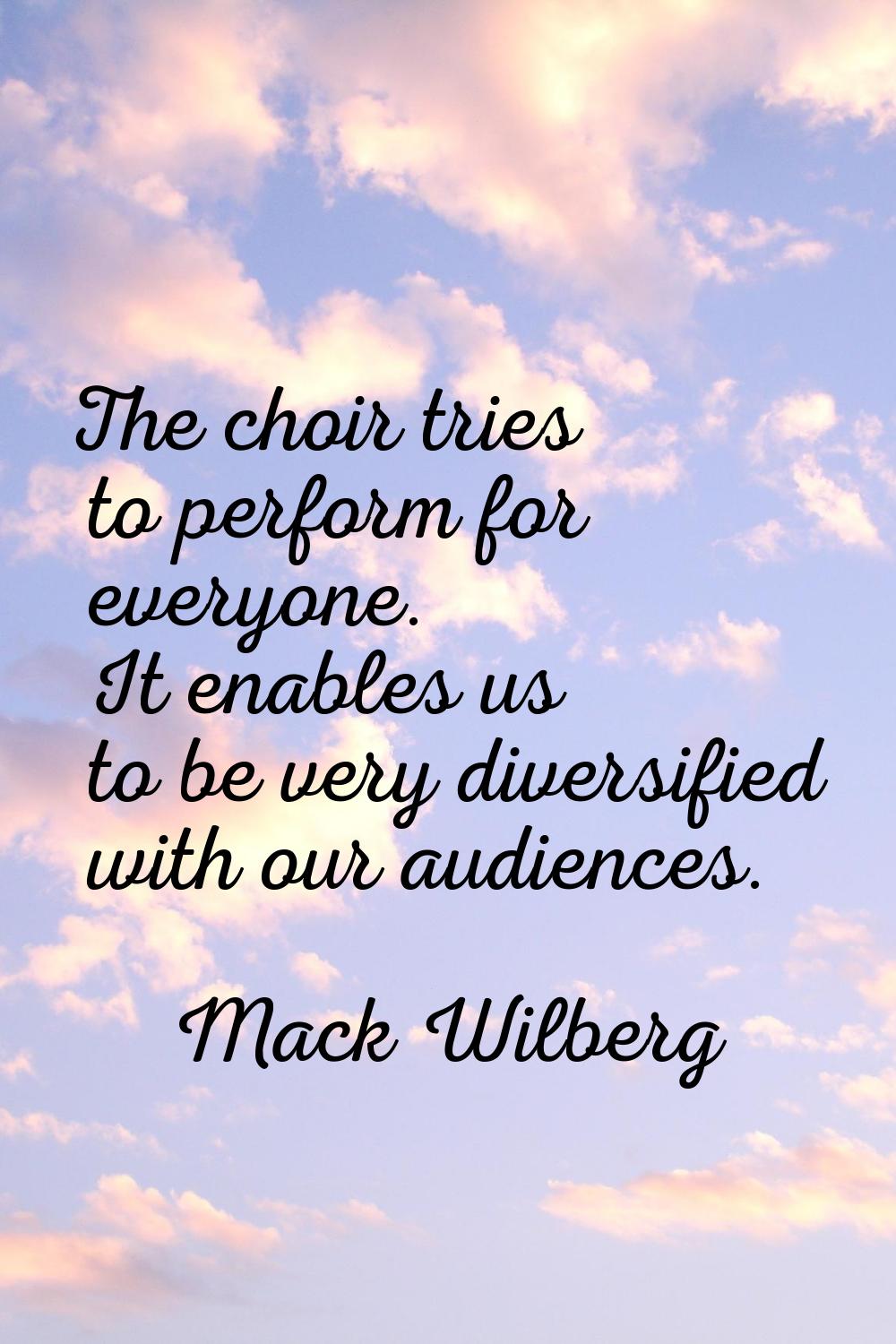 The choir tries to perform for everyone. It enables us to be very diversified with our audiences.