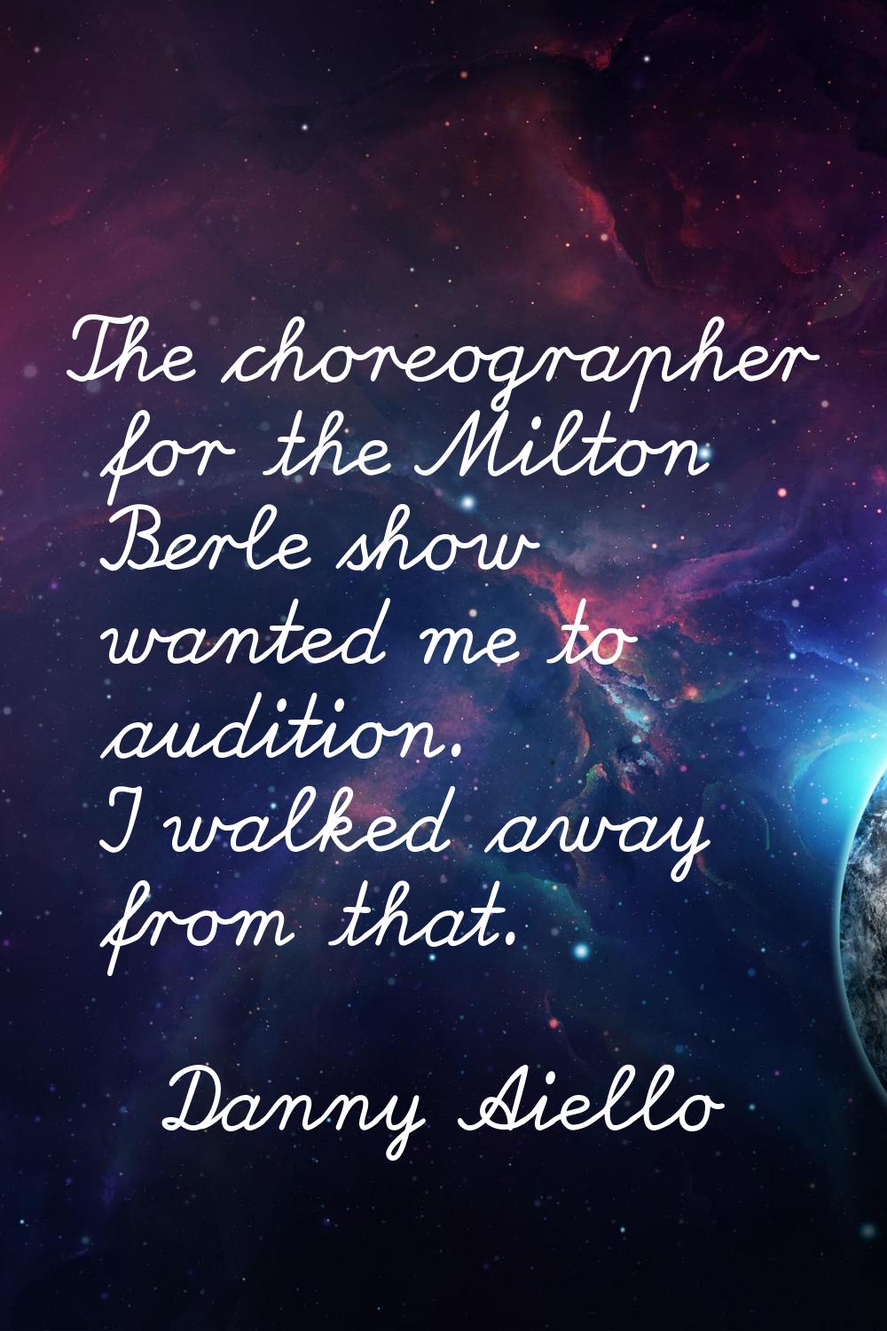 The choreographer for the Milton Berle show wanted me to audition. I walked away from that.