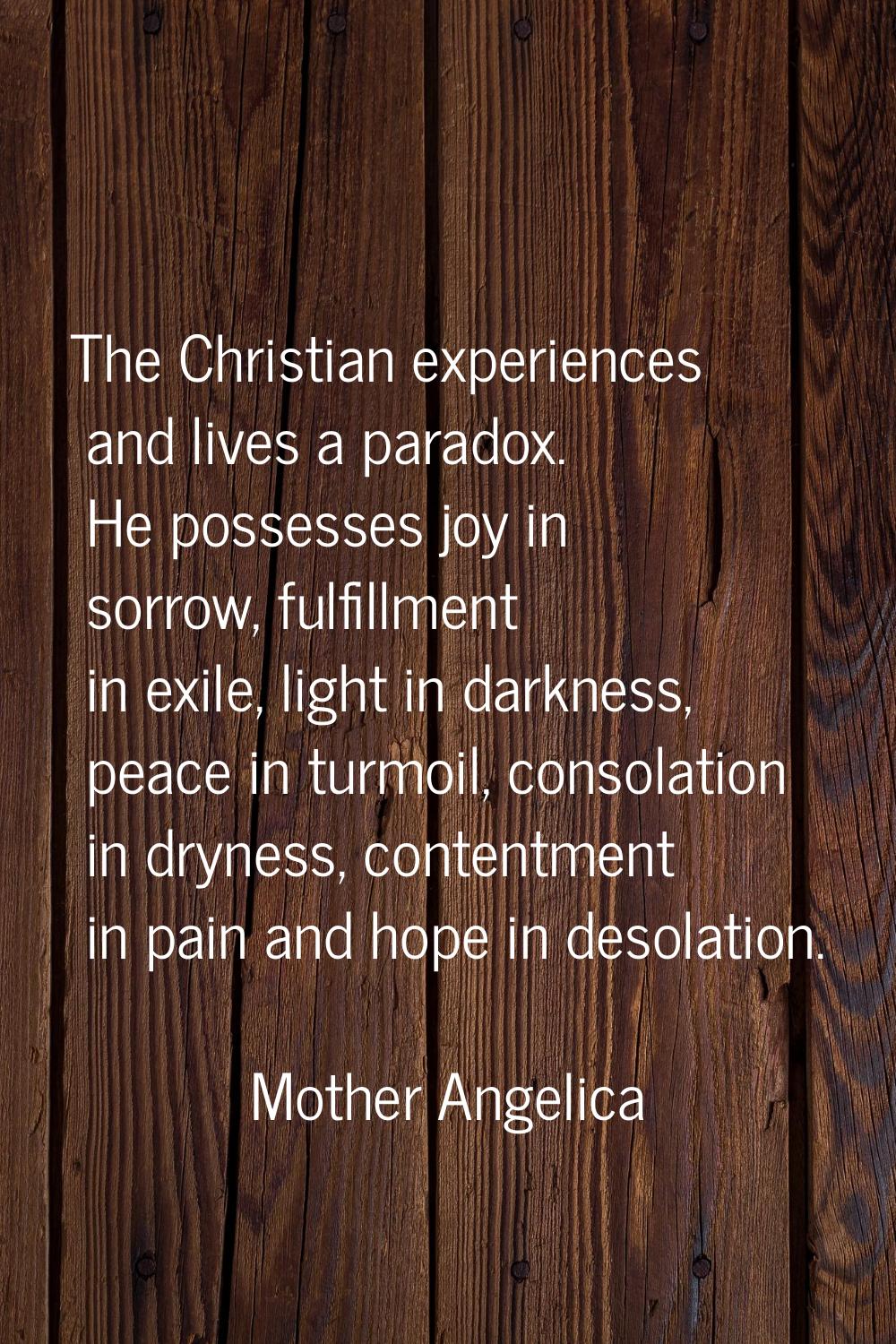 The Christian experiences and lives a paradox. He possesses joy in sorrow, fulfillment in exile, li