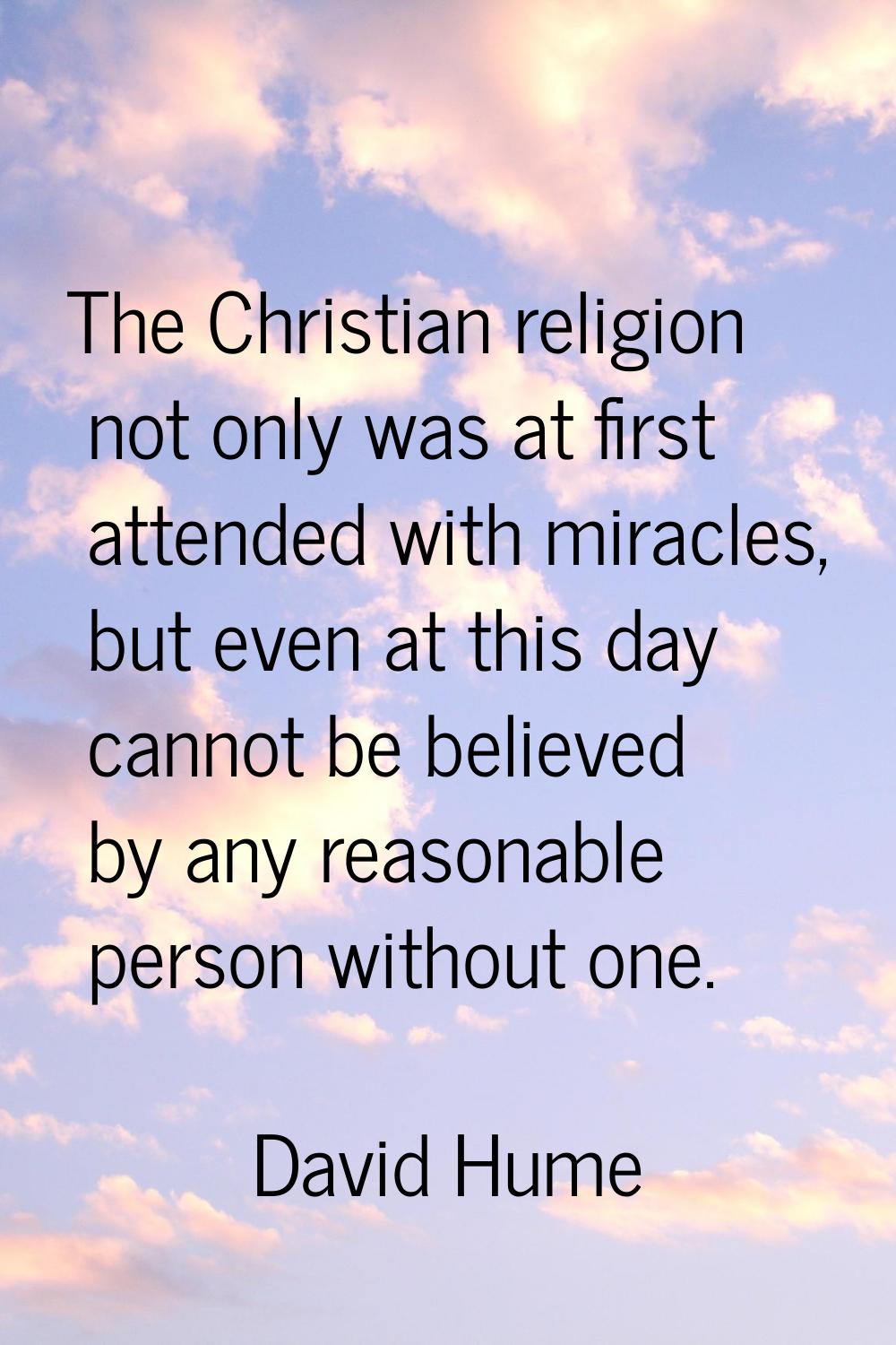 The Christian religion not only was at first attended with miracles, but even at this day cannot be