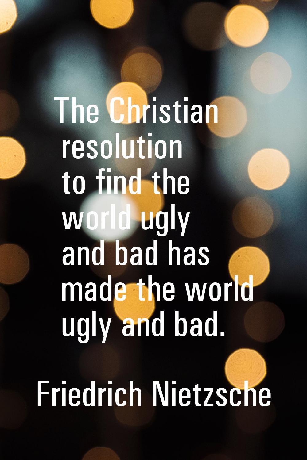 The Christian resolution to find the world ugly and bad has made the world ugly and bad.