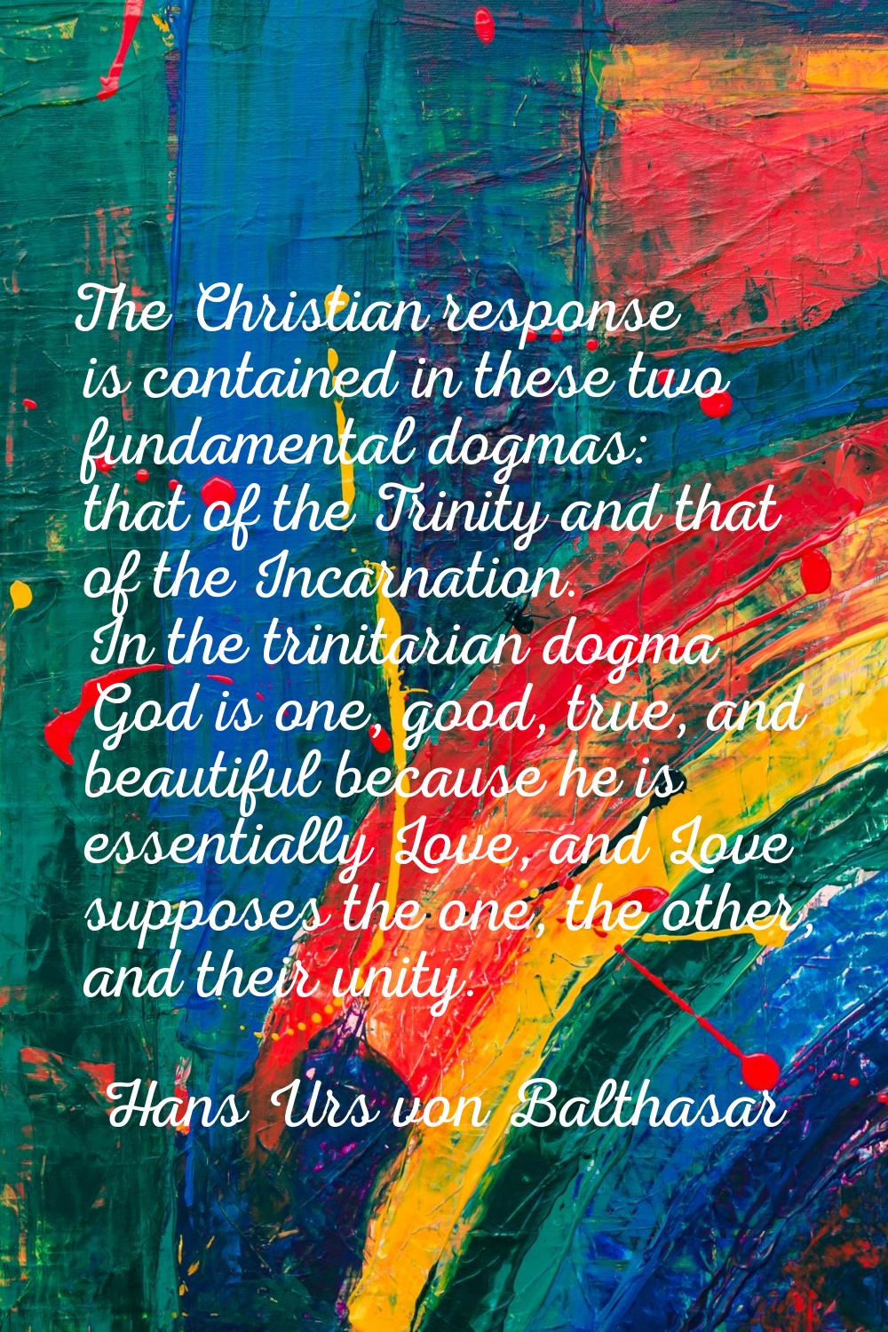 The Christian response is contained in these two fundamental dogmas: that of the Trinity and that o