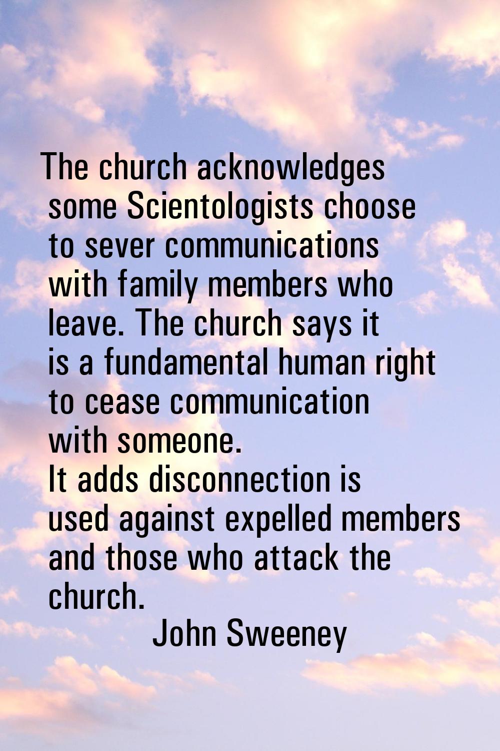 The church acknowledges some Scientologists choose to sever communications with family members who 