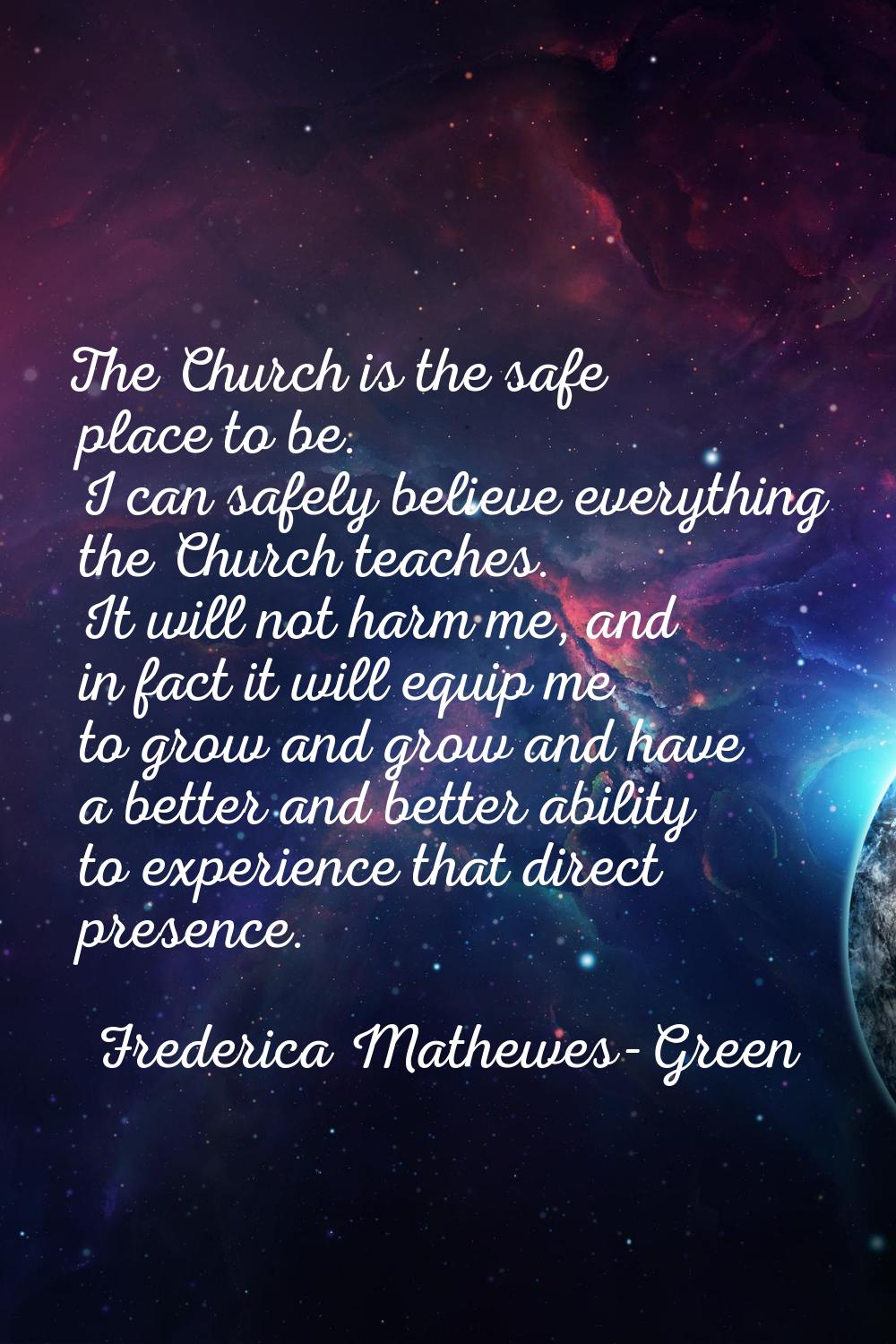 The Church is the safe place to be. I can safely believe everything the Church teaches. It will not