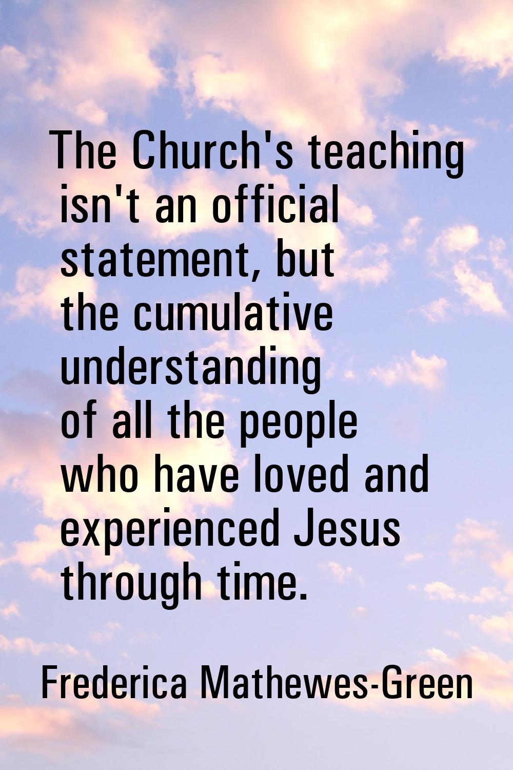 The Church's teaching isn't an official statement, but the cumulative understanding of all the peop