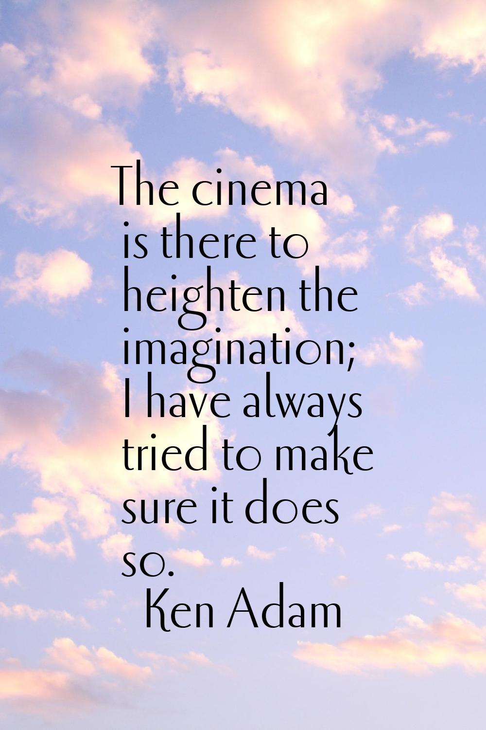 The cinema is there to heighten the imagination; I have always tried to make sure it does so.
