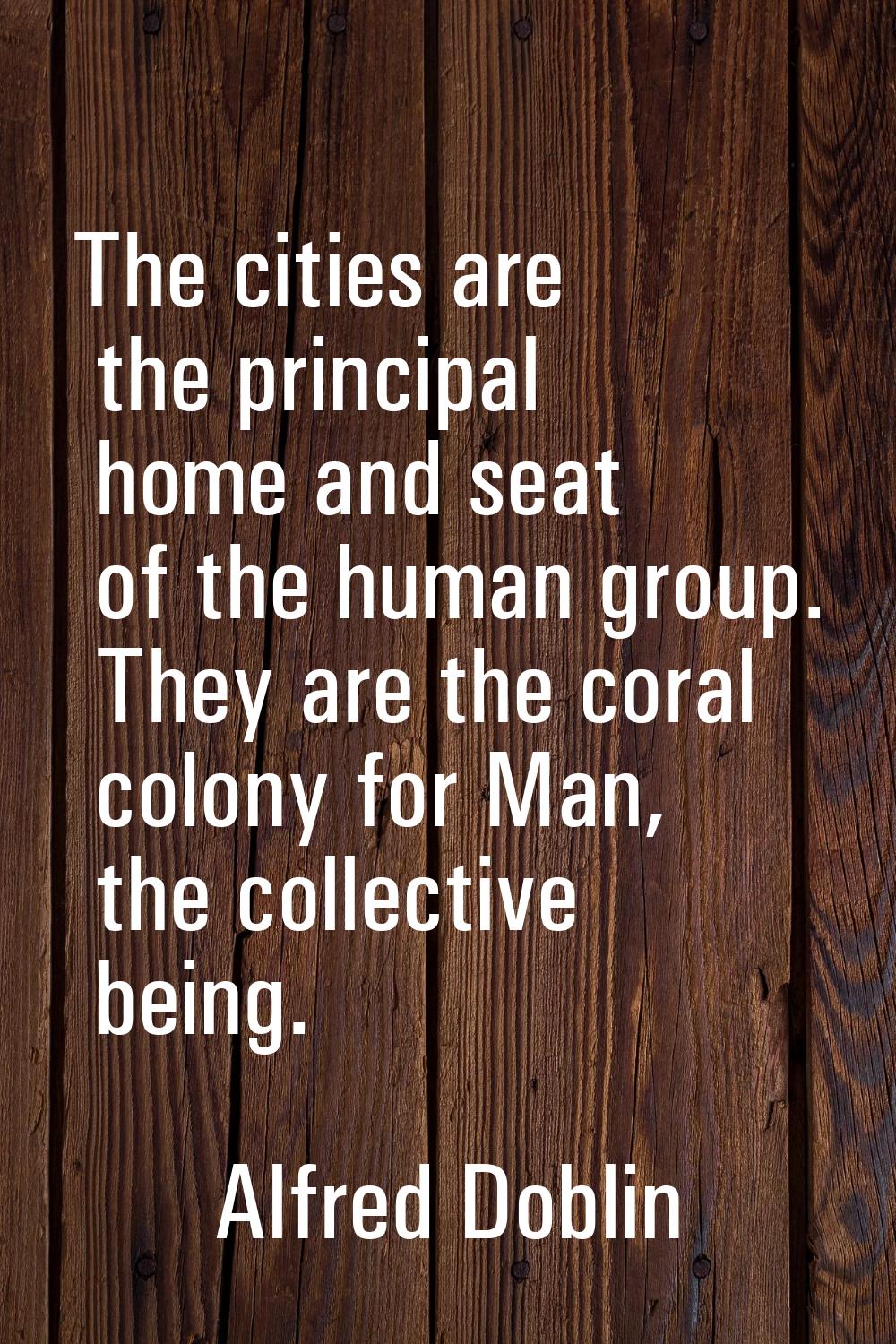 The cities are the principal home and seat of the human group. They are the coral colony for Man, t