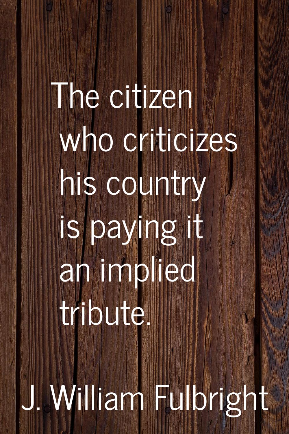 The citizen who criticizes his country is paying it an implied tribute.