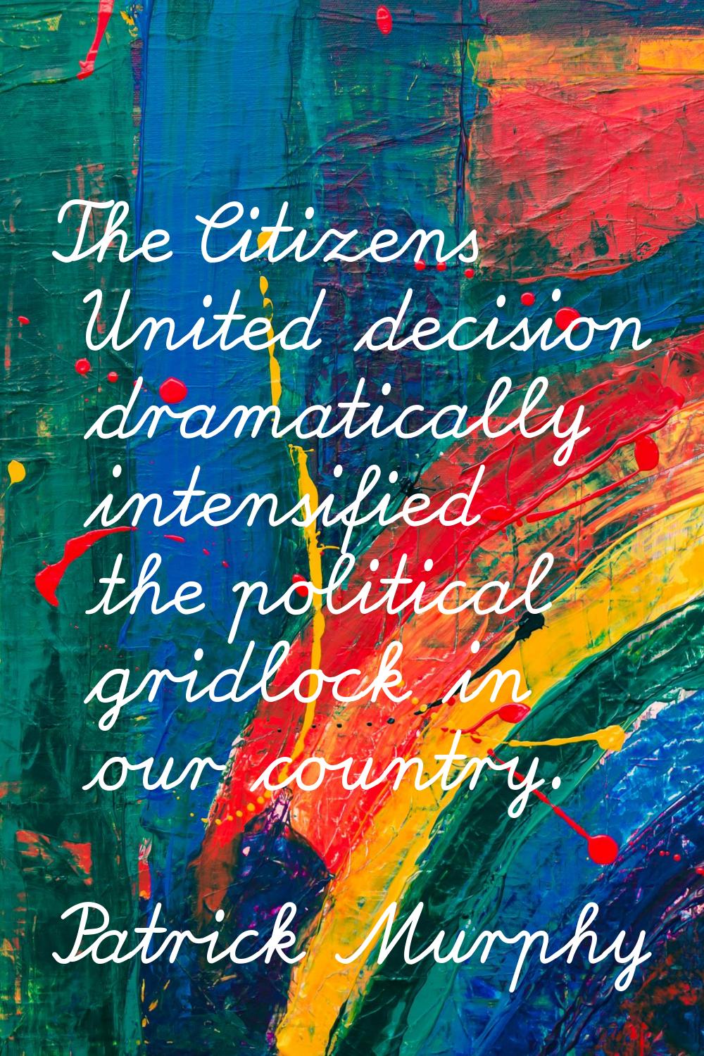 The Citizens United decision dramatically intensified the political gridlock in our country.