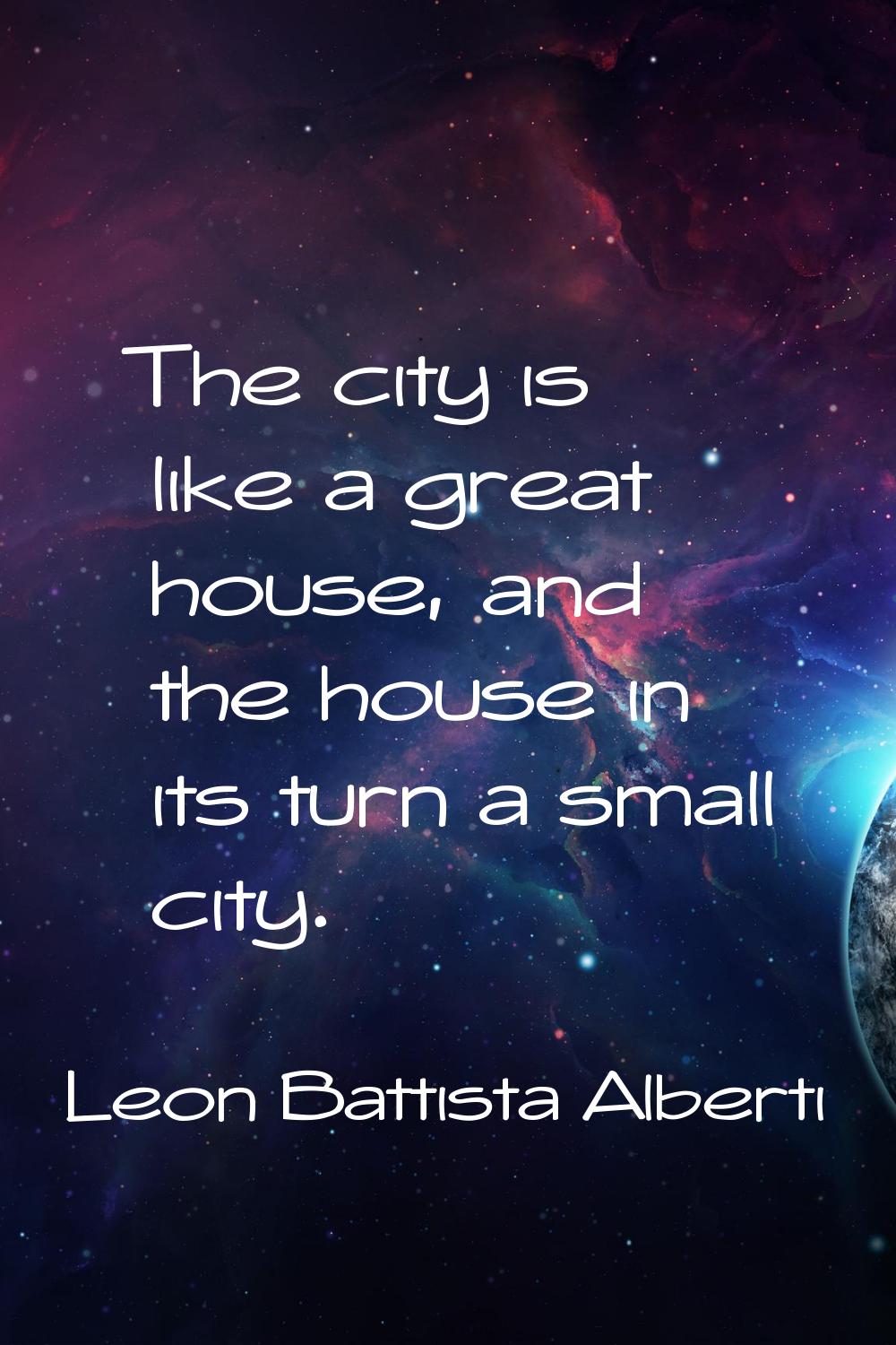 The city is like a great house, and the house in its turn a small city.