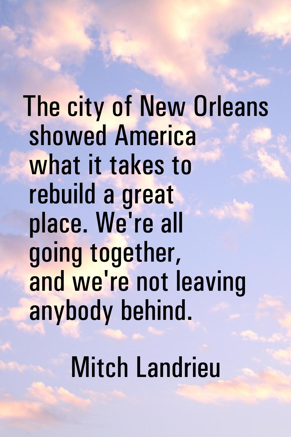 The city of New Orleans showed America what it takes to rebuild a great place. We're all going toge
