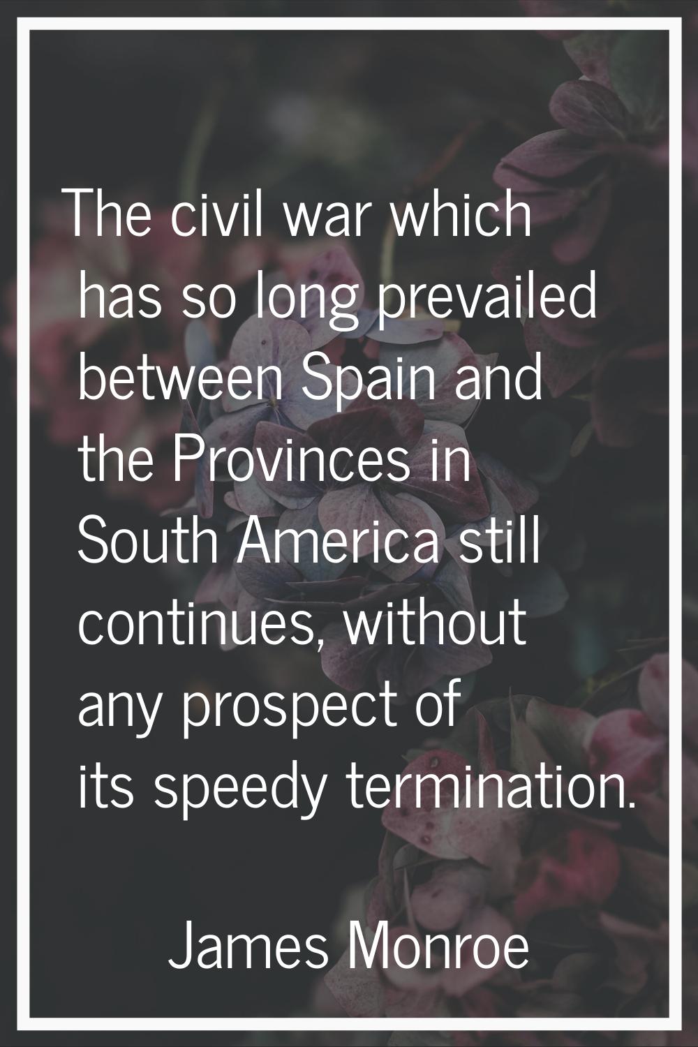 The civil war which has so long prevailed between Spain and the Provinces in South America still co