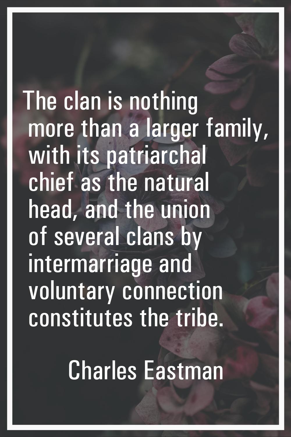 The clan is nothing more than a larger family, with its patriarchal chief as the natural head, and 