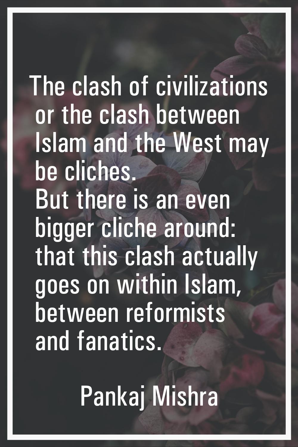 The clash of civilizations or the clash between Islam and the West may be cliches. But there is an 
