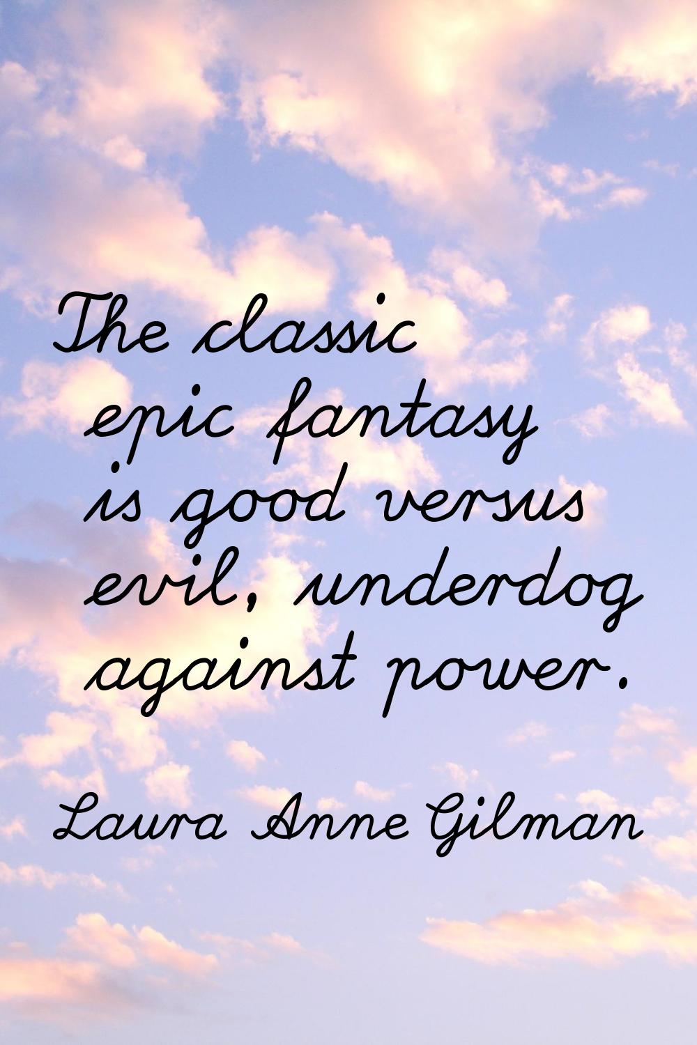 The classic epic fantasy is good versus evil, underdog against power.