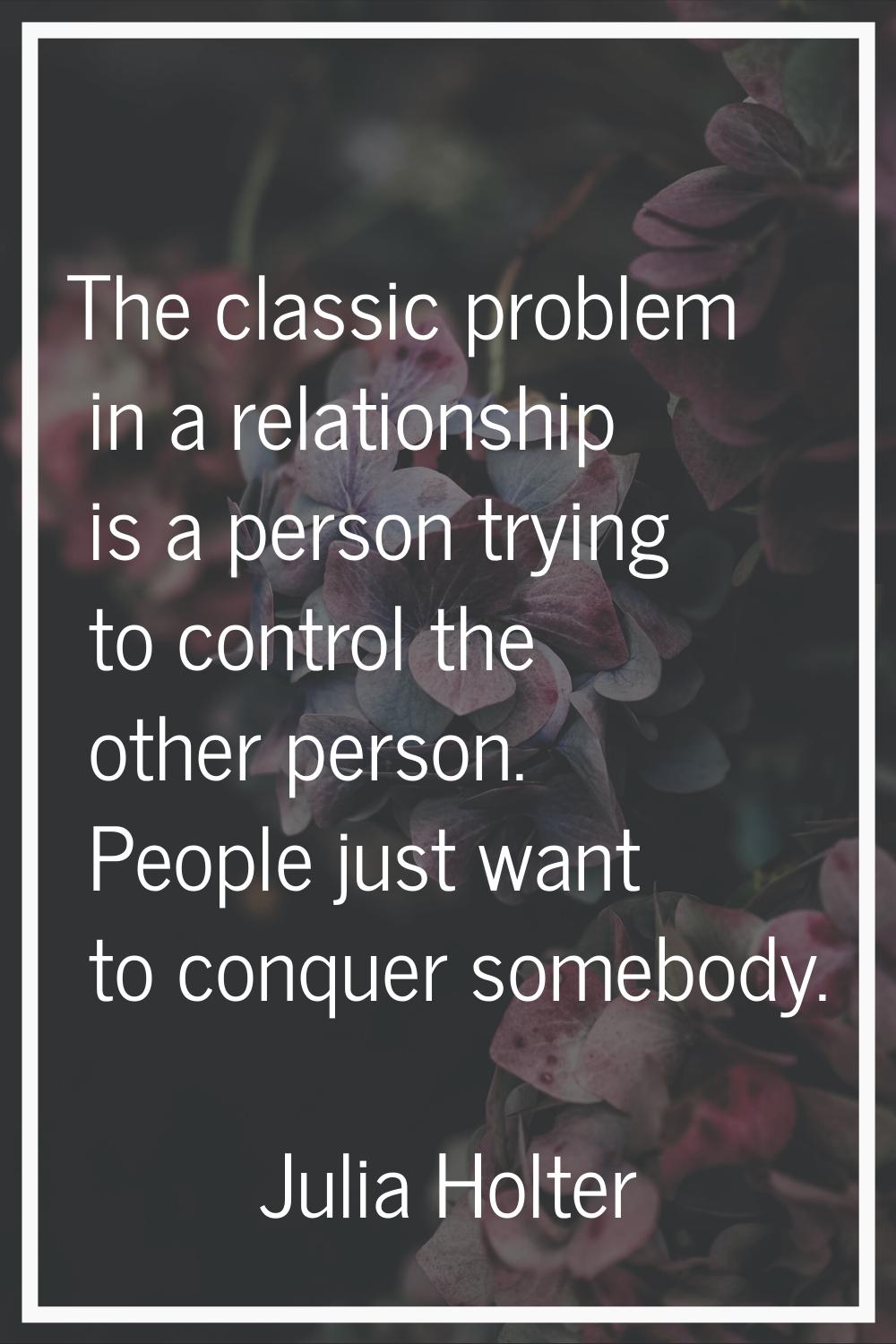 The classic problem in a relationship is a person trying to control the other person. People just w