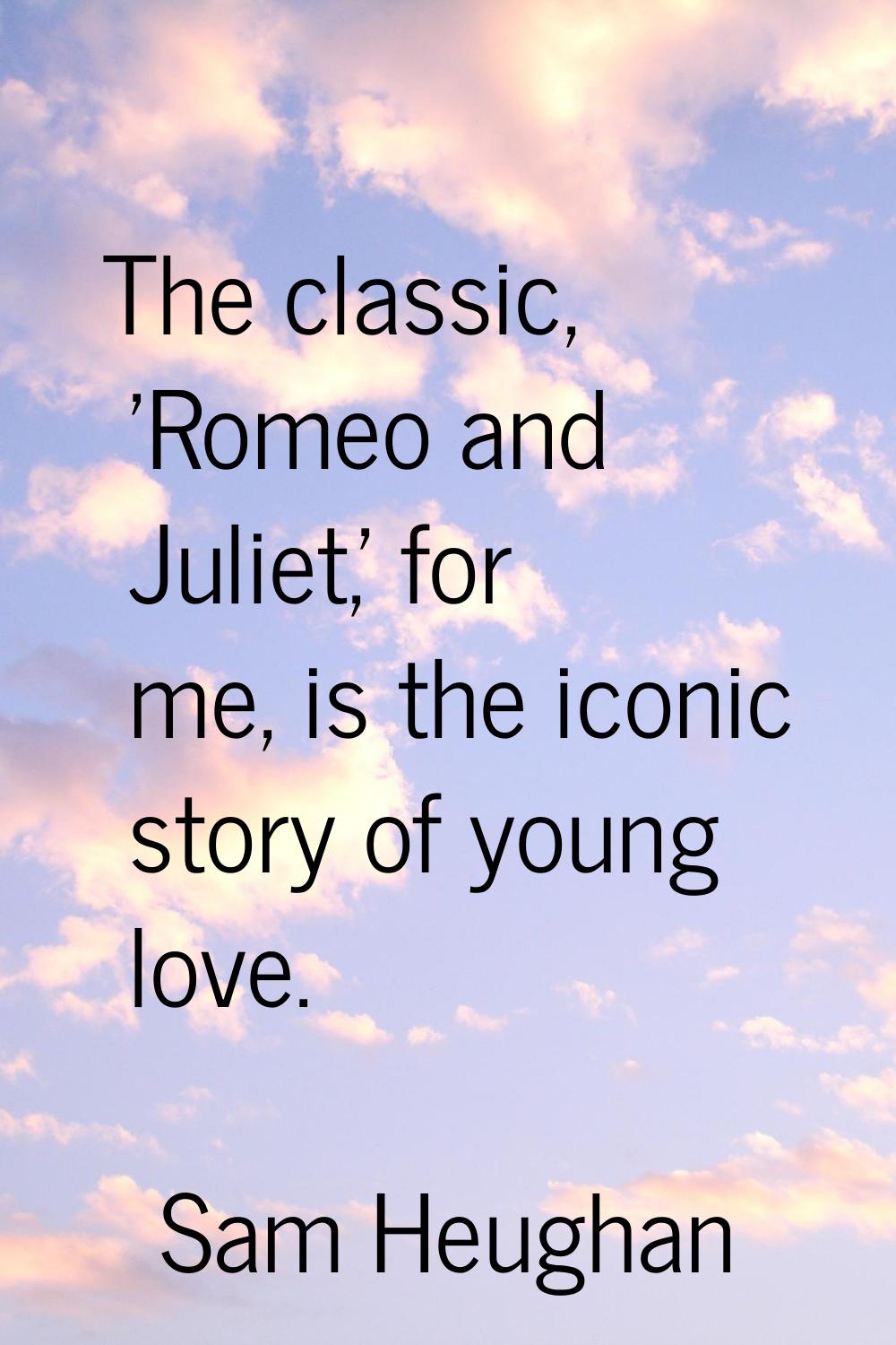 The classic, 'Romeo and Juliet,' for me, is the iconic story of young love.