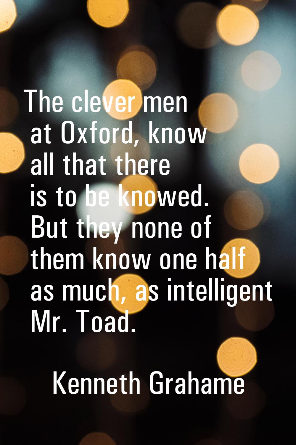 The clever men at Oxford, know all that there is to be knowed. But they none of them know one half 