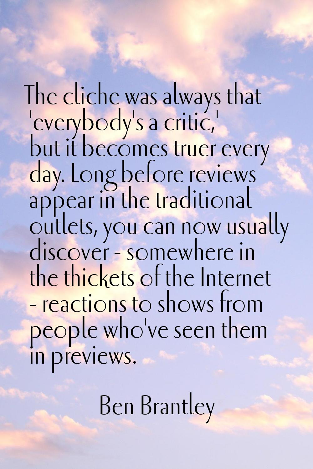 The cliche was always that 'everybody's a critic,' but it becomes truer every day. Long before revi