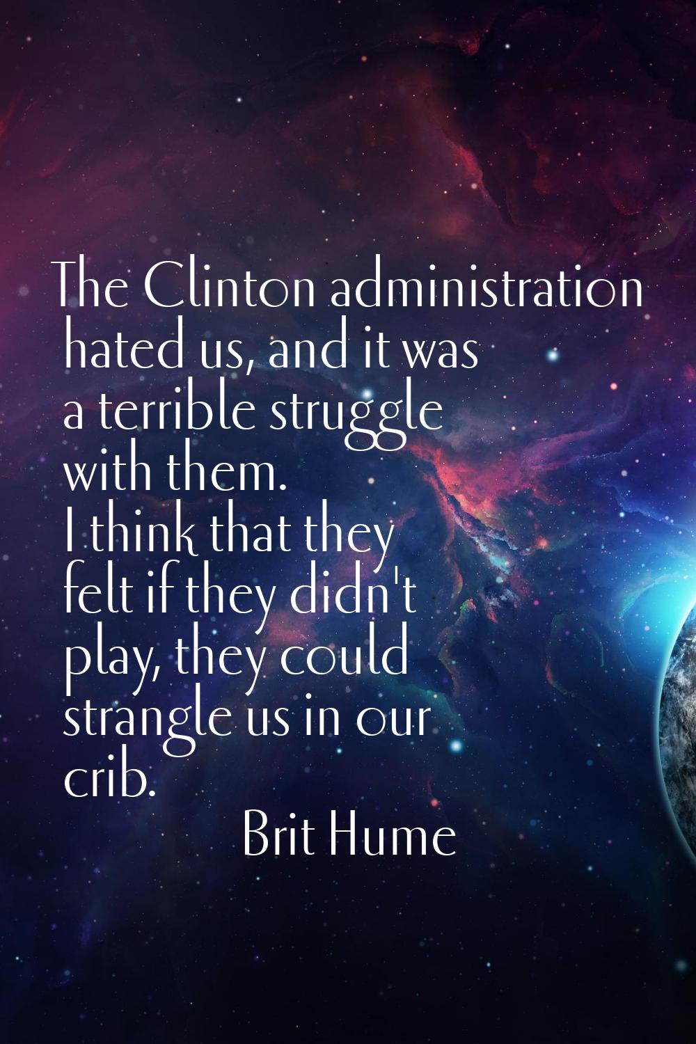 The Clinton administration hated us, and it was a terrible struggle with them. I think that they fe