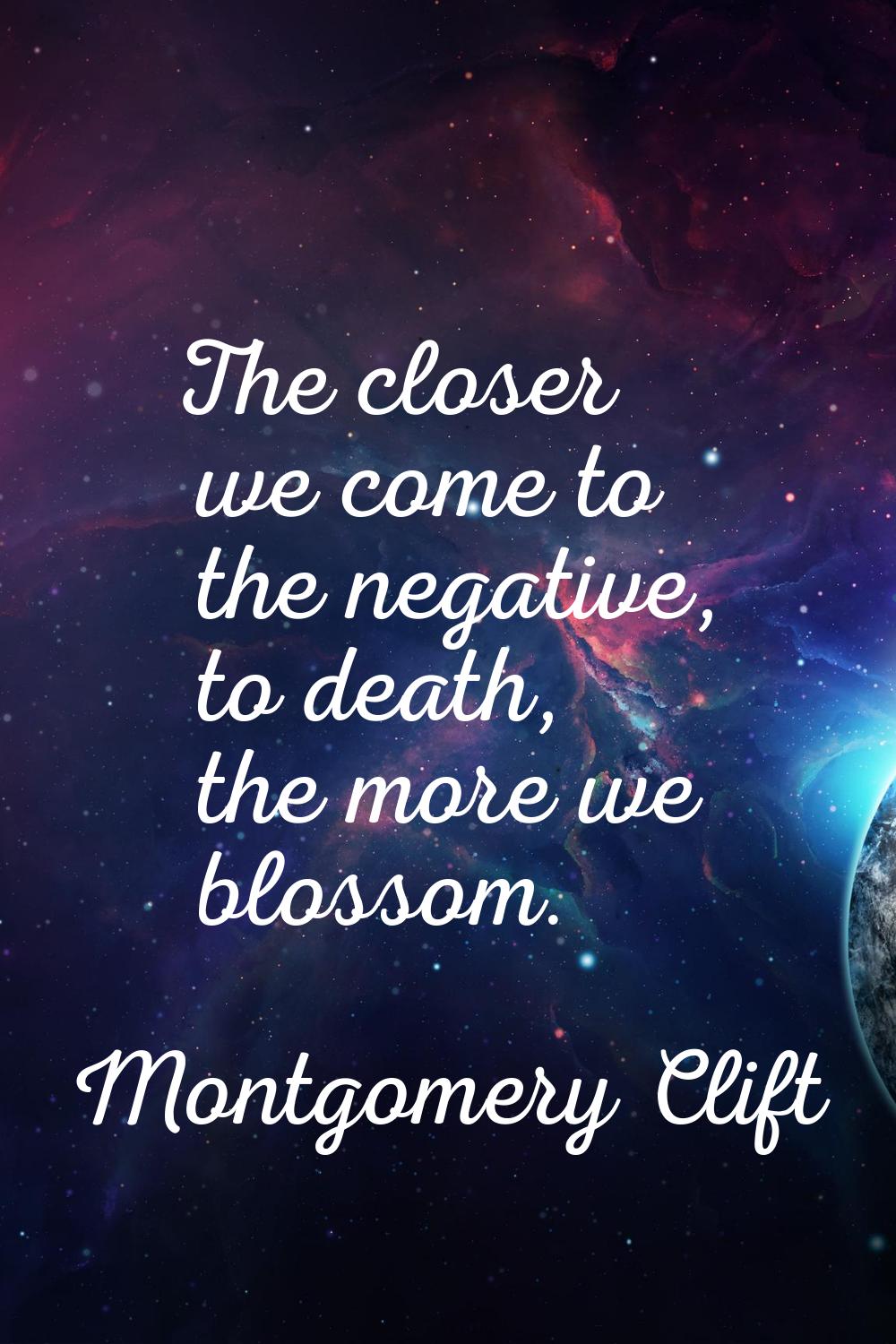 The closer we come to the negative, to death, the more we blossom.