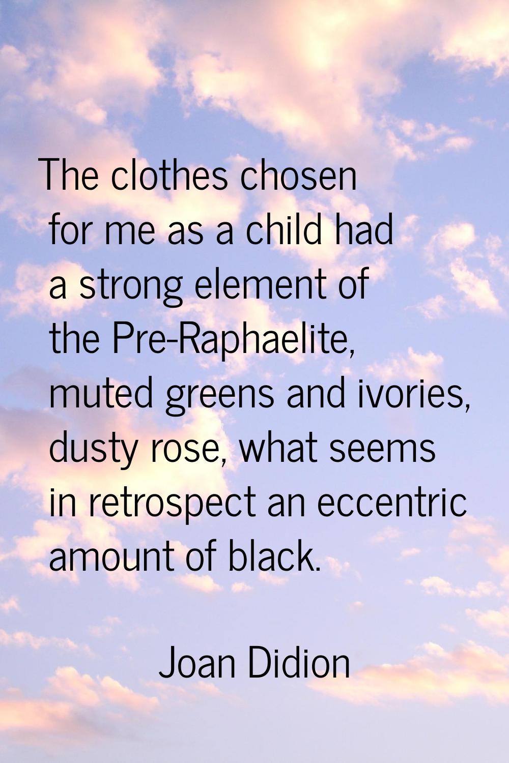 The clothes chosen for me as a child had a strong element of the Pre-Raphaelite, muted greens and i