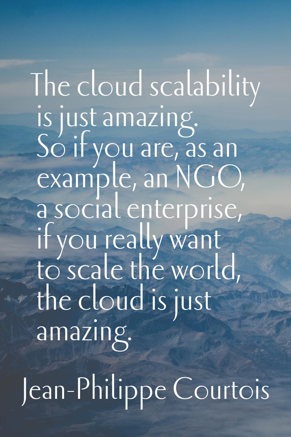The cloud scalability is just amazing. So if you are, as an example, an NGO, a social enterprise, i