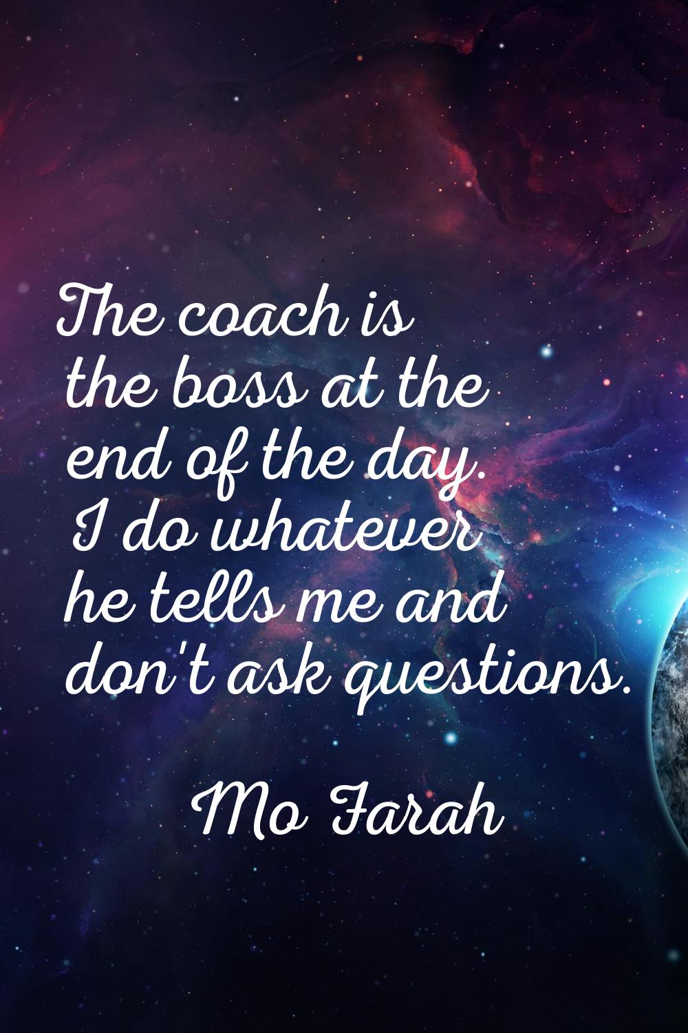 The coach is the boss at the end of the day. I do whatever he tells me and don't ask questions.