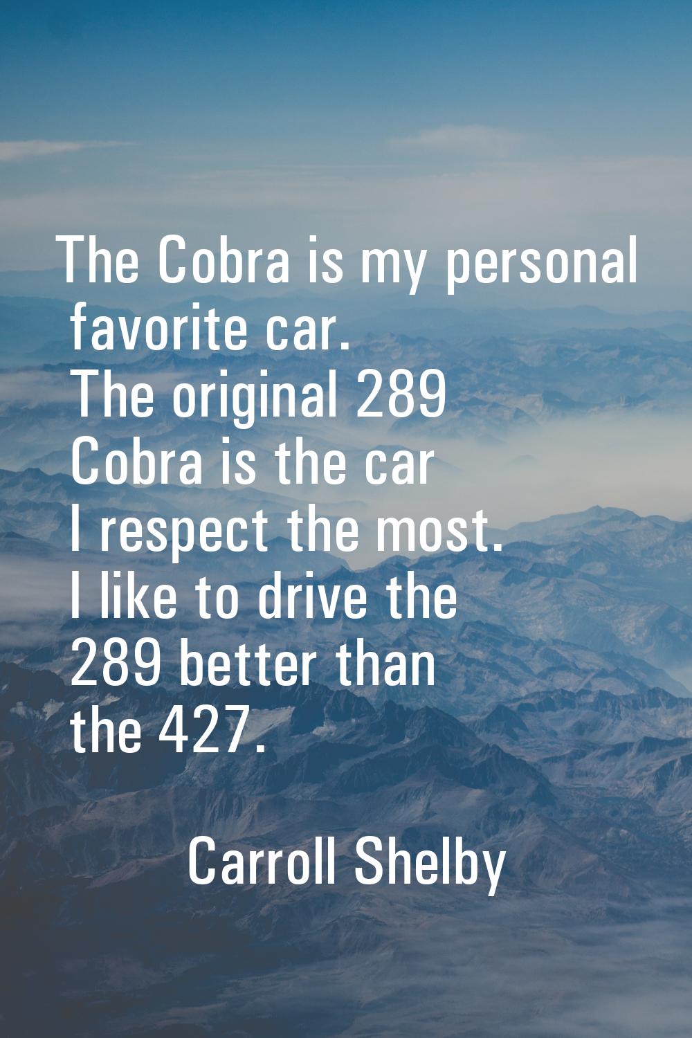 The Cobra is my personal favorite car. The original 289 Cobra is the car I respect the most. I like
