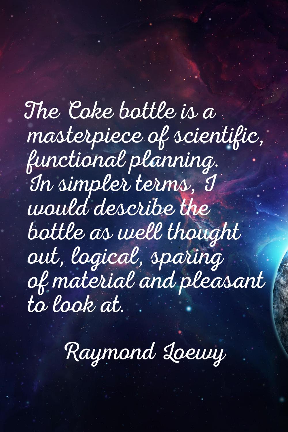 The Coke bottle is a masterpiece of scientific, functional planning. In simpler terms, I would desc