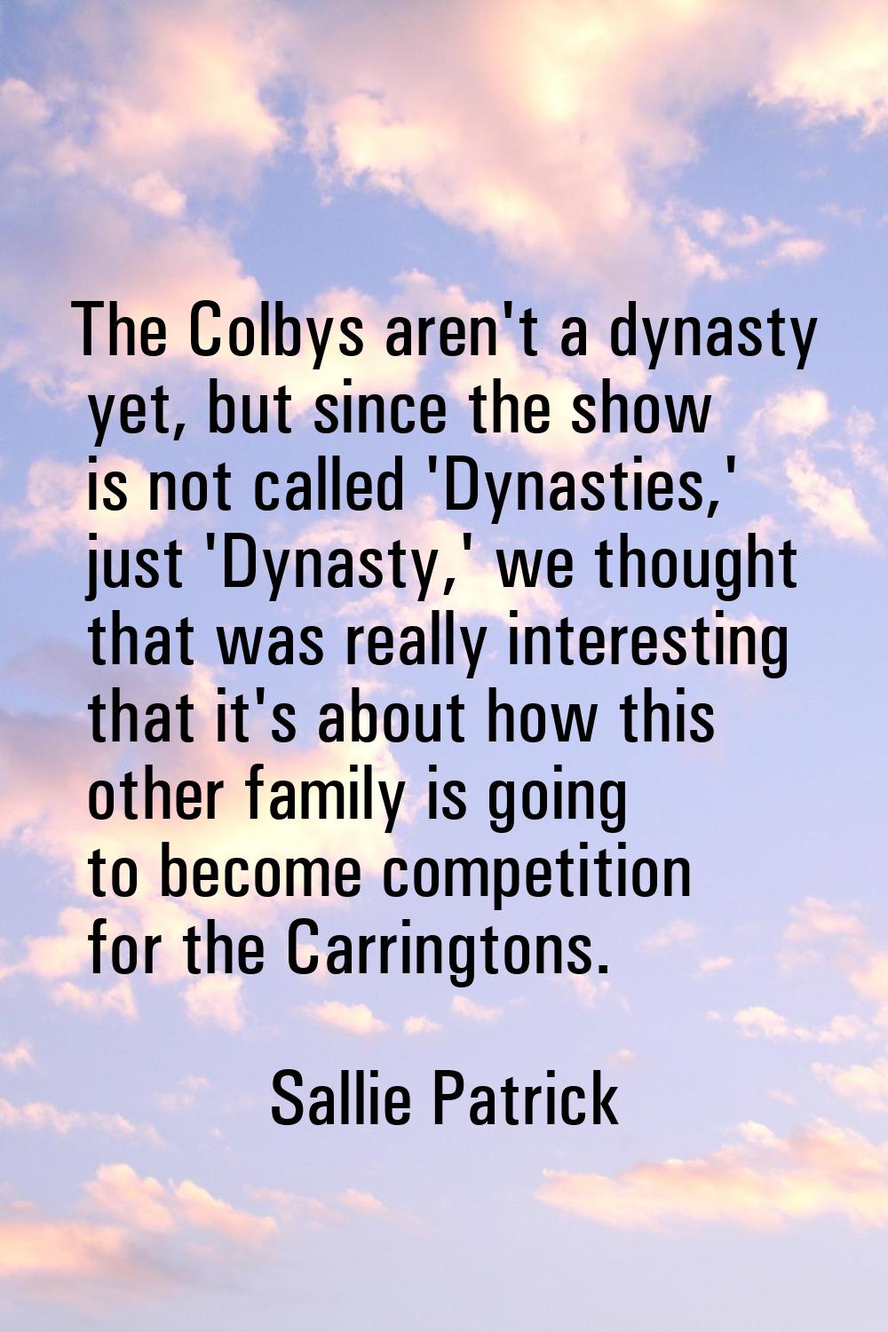 The Colbys aren't a dynasty yet, but since the show is not called 'Dynasties,' just 'Dynasty,' we t