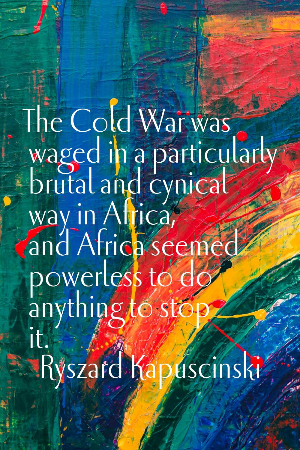 The Cold War was waged in a particularly brutal and cynical way in Africa, and Africa seemed powerl