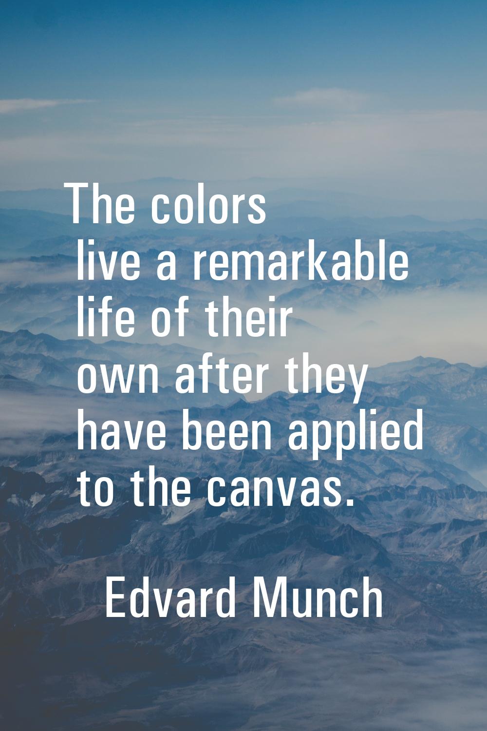 The colors live a remarkable life of their own after they have been applied to the canvas.