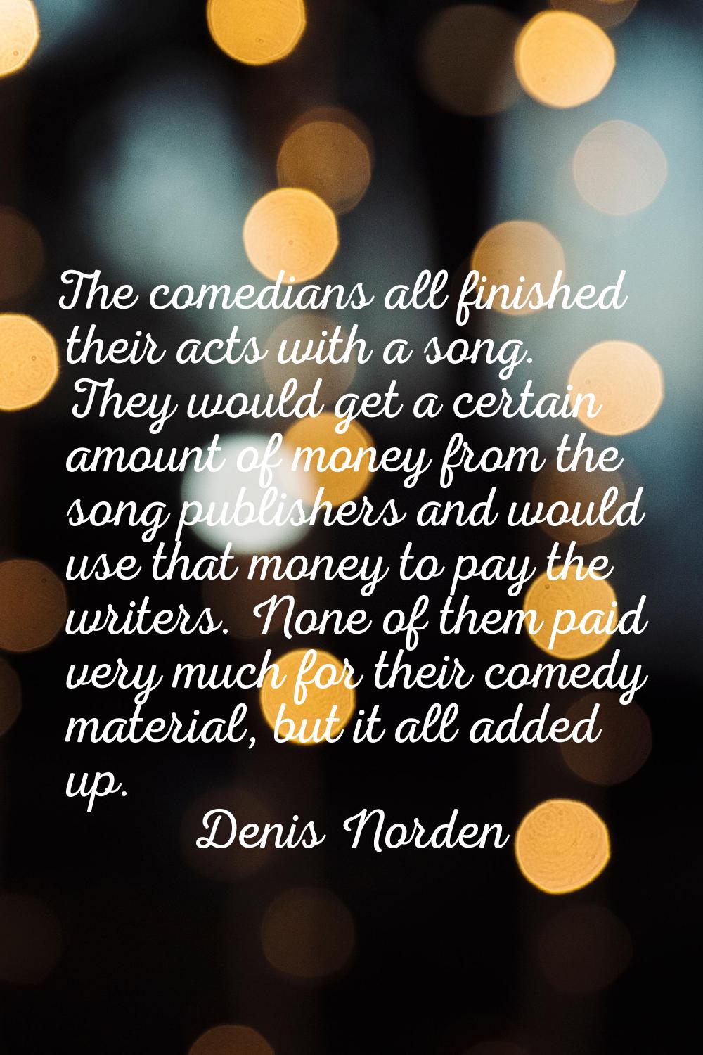 The comedians all finished their acts with a song. They would get a certain amount of money from th