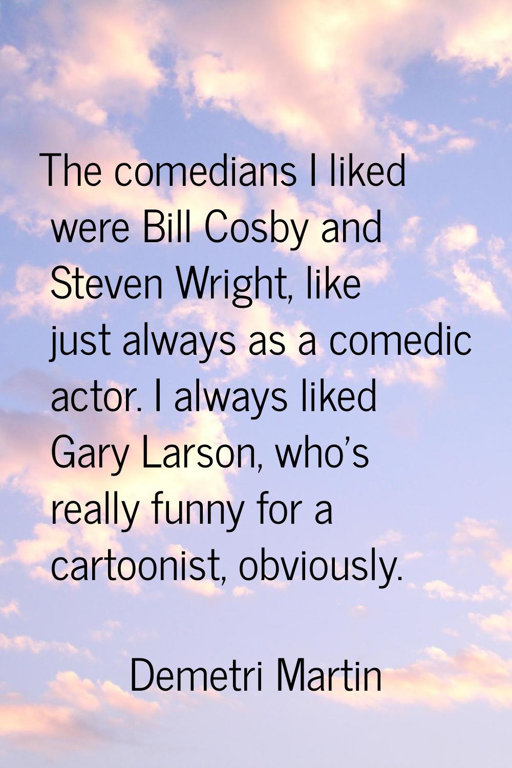 The comedians I liked were Bill Cosby and Steven Wright, like just always as a comedic actor. I alw