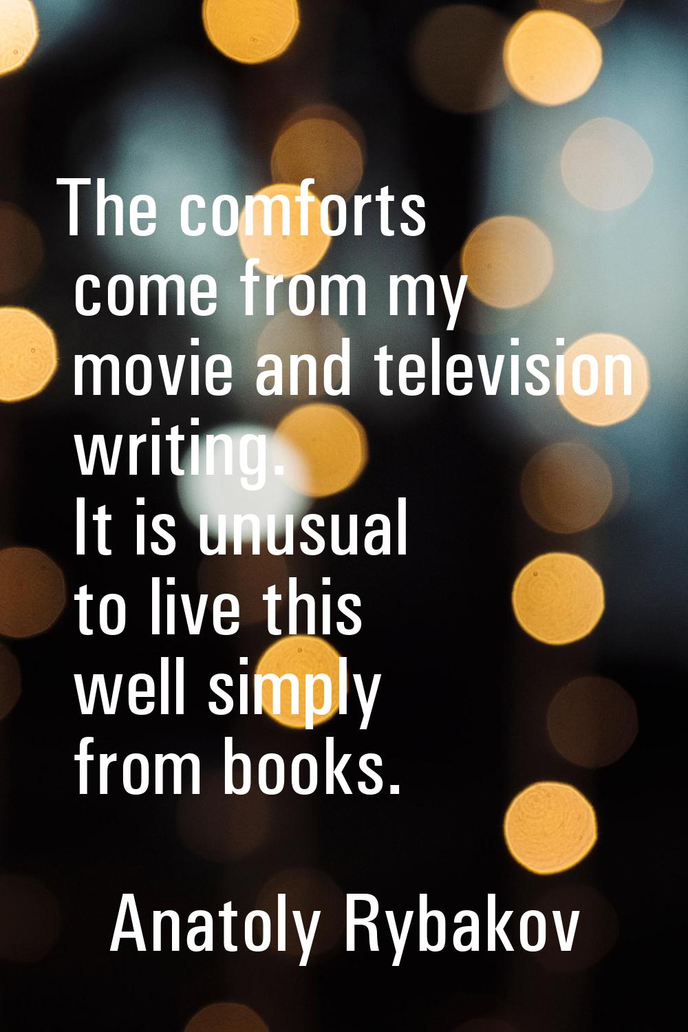 The comforts come from my movie and television writing. It is unusual to live this well simply from