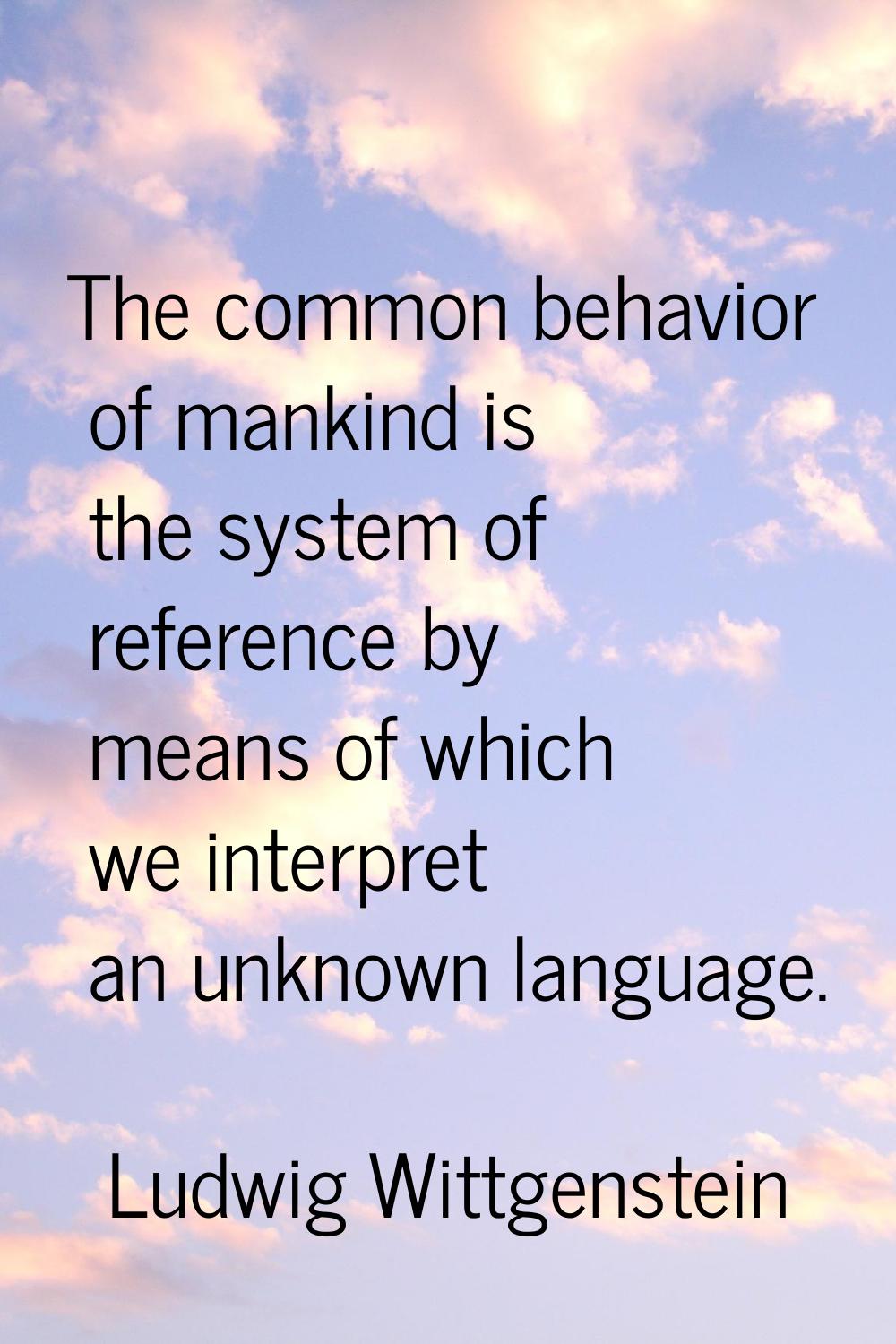The common behavior of mankind is the system of reference by means of which we interpret an unknown