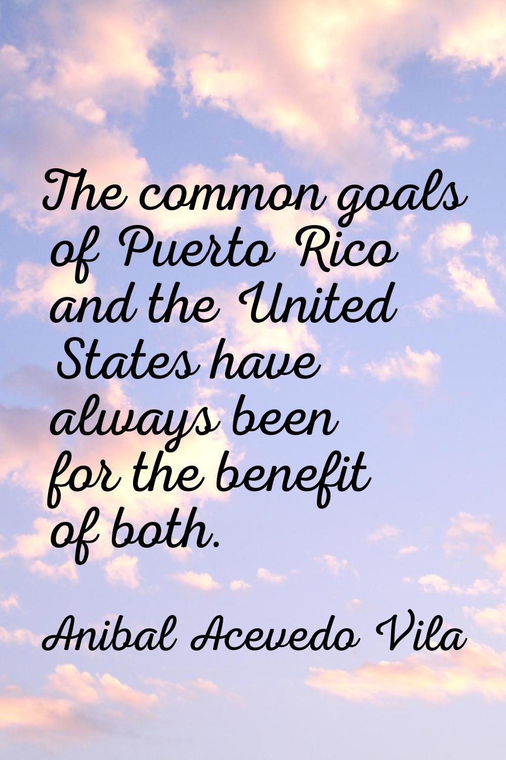 The common goals of Puerto Rico and the United States have always been for the benefit of both.