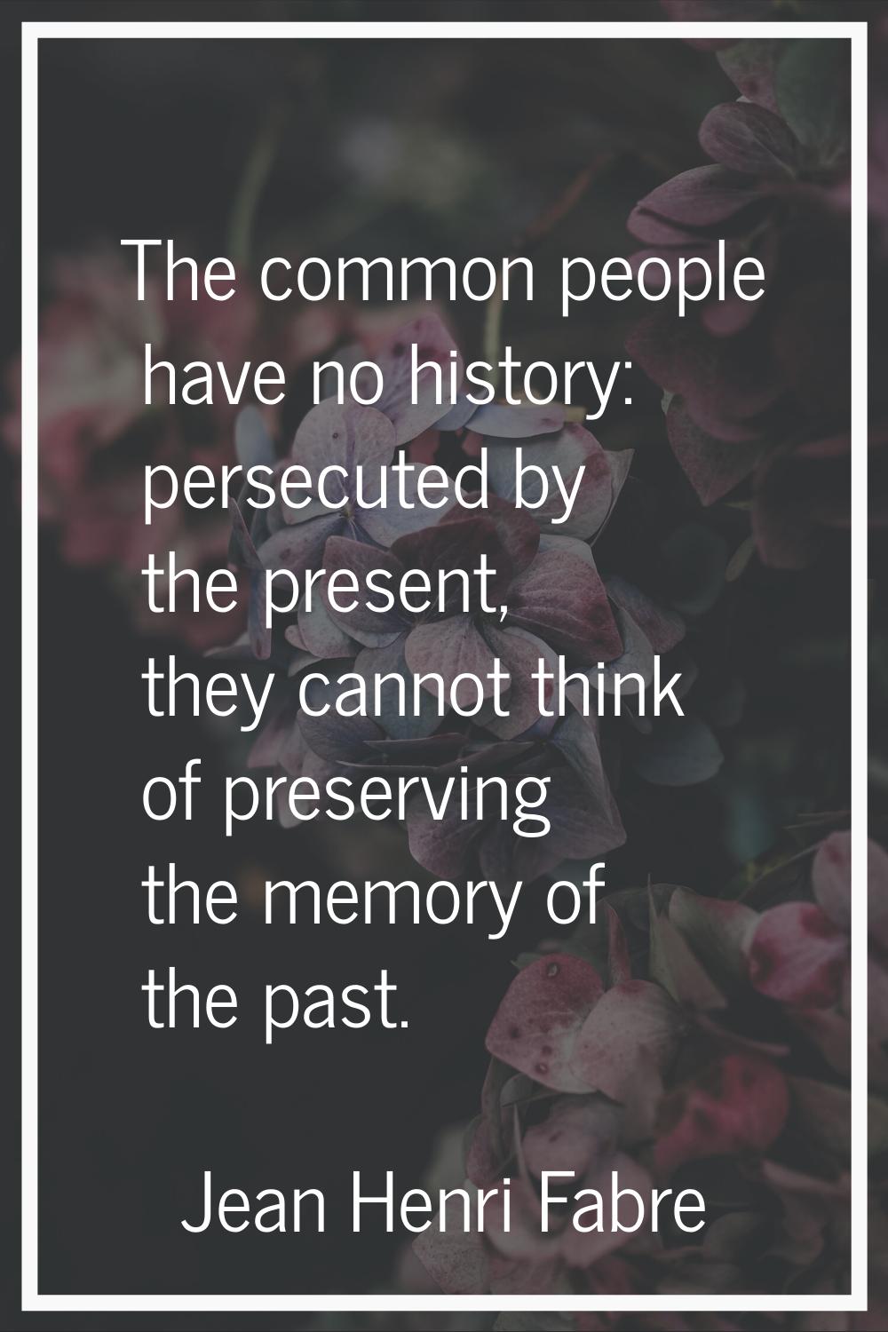 The common people have no history: persecuted by the present, they cannot think of preserving the m