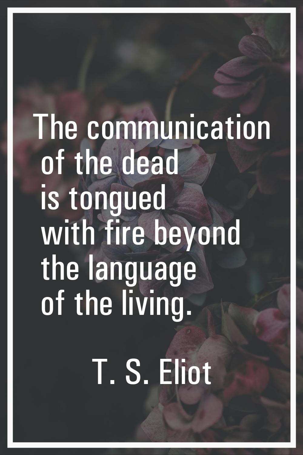 The communication of the dead is tongued with fire beyond the language of the living.