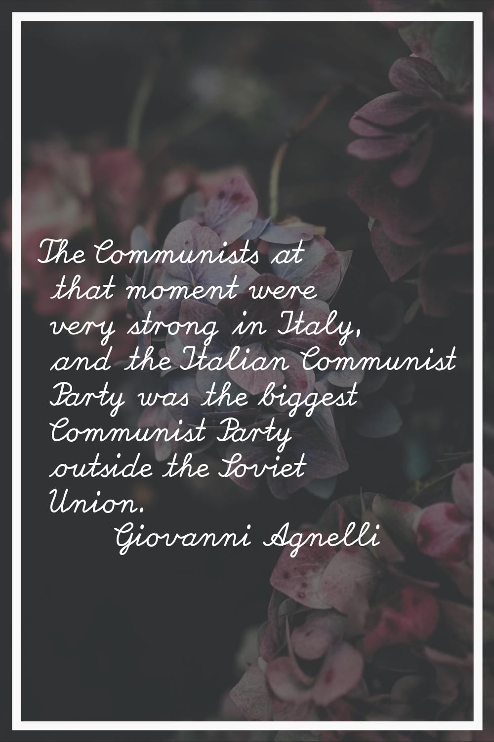 The Communists at that moment were very strong in Italy, and the Italian Communist Party was the bi
