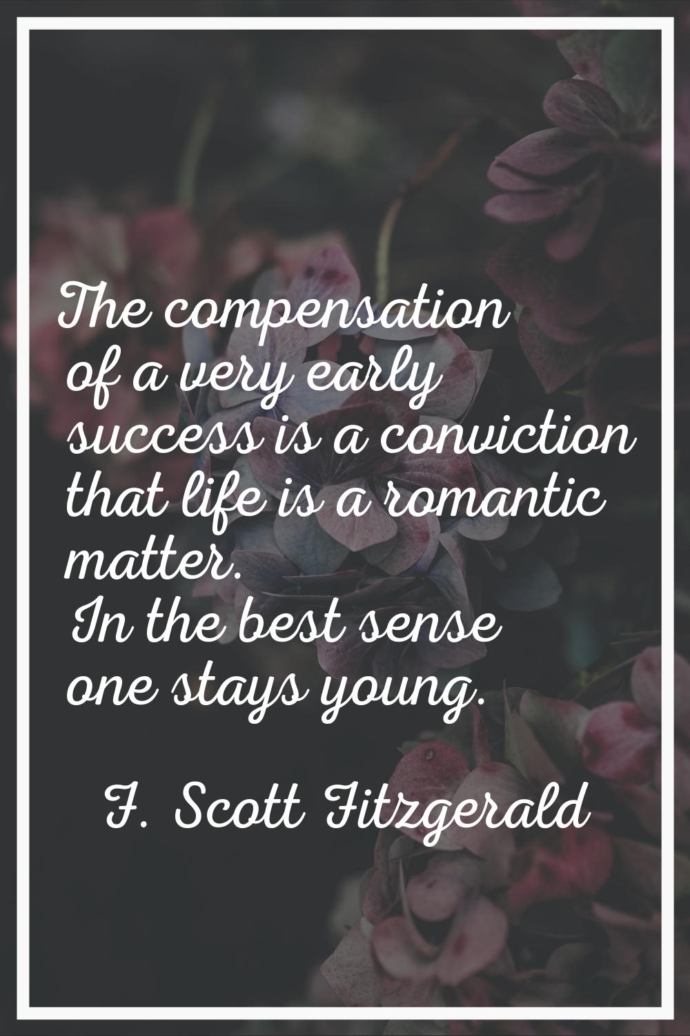 The compensation of a very early success is a conviction that life is a romantic matter. In the bes