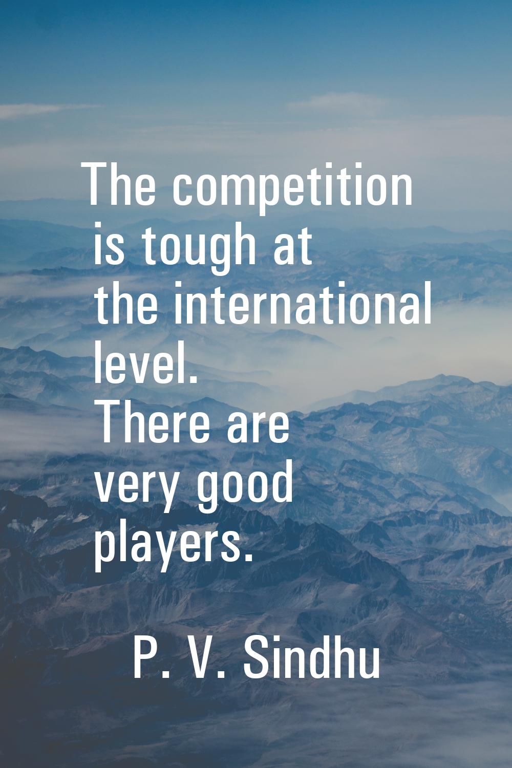 The competition is tough at the international level. There are very good players.