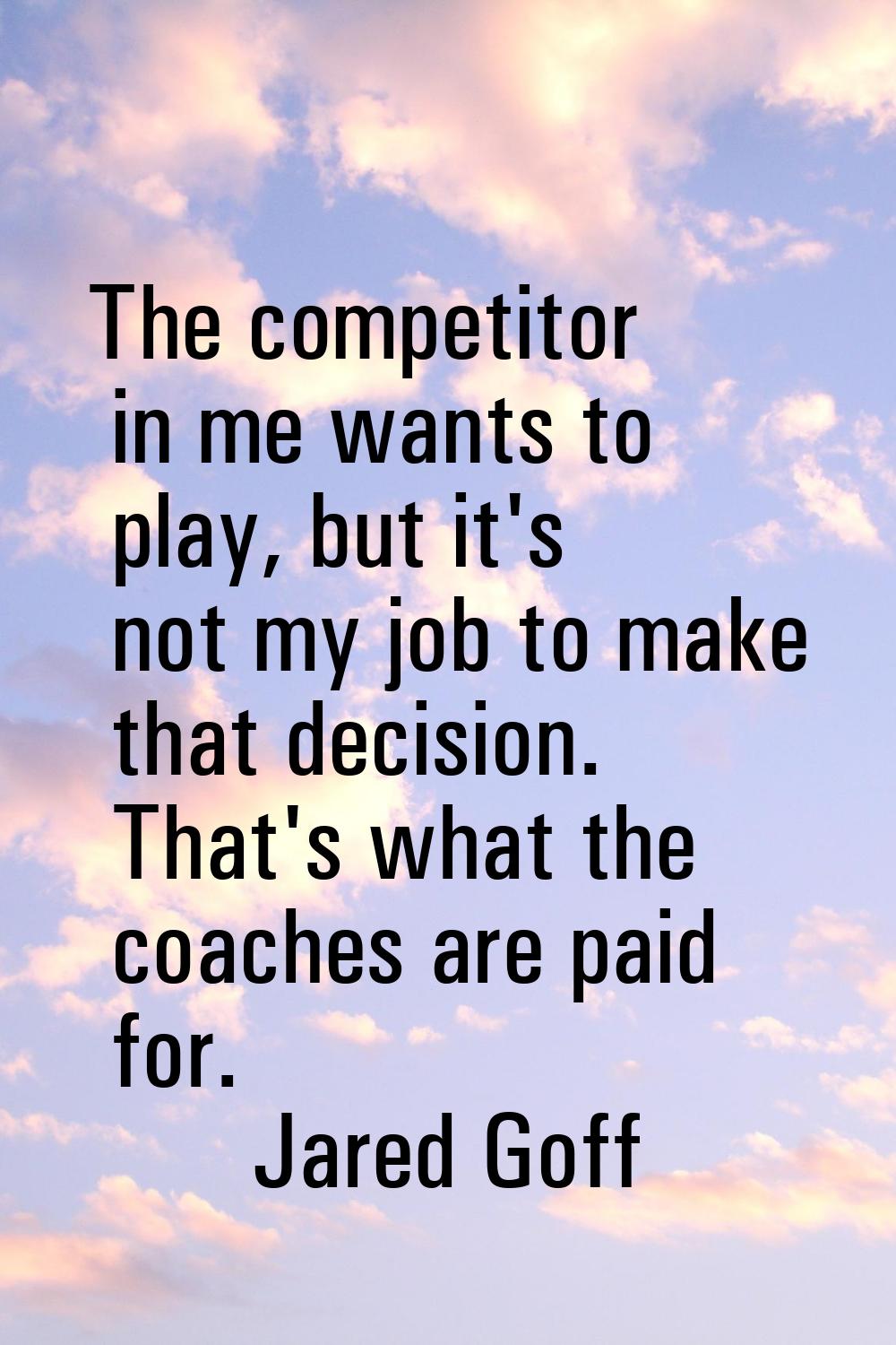 The competitor in me wants to play, but it's not my job to make that decision. That's what the coac