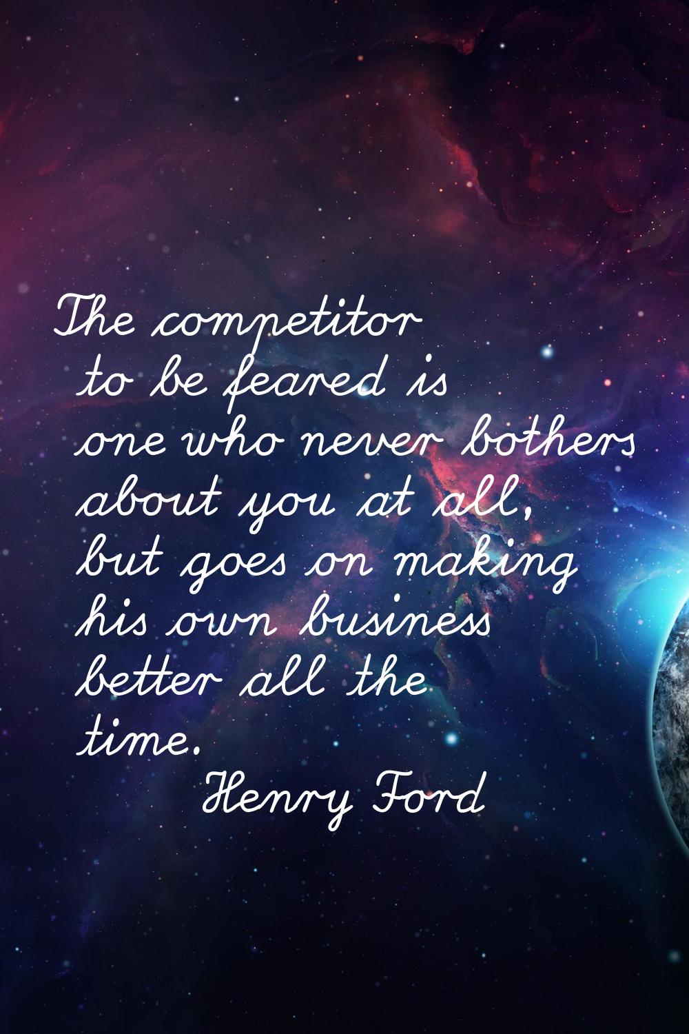 The competitor to be feared is one who never bothers about you at all, but goes on making his own b