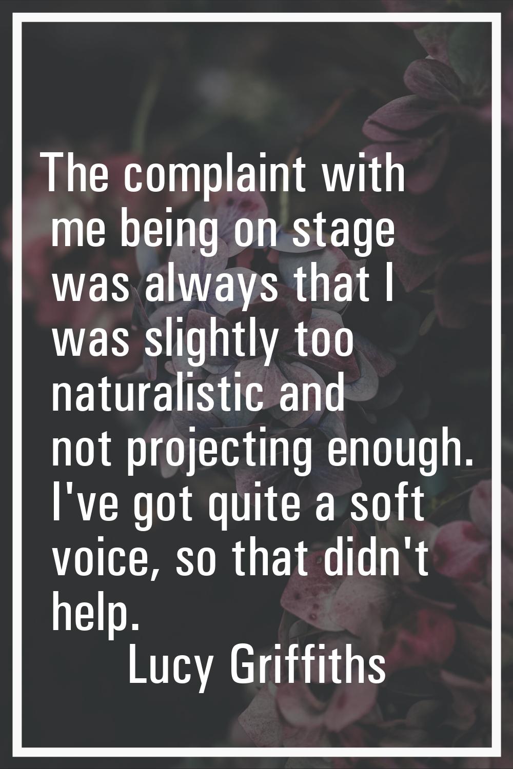 The complaint with me being on stage was always that I was slightly too naturalistic and not projec