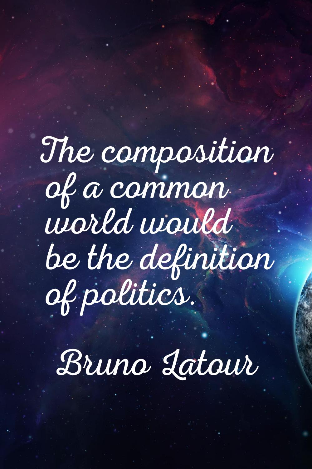 The composition of a common world would be the definition of politics.